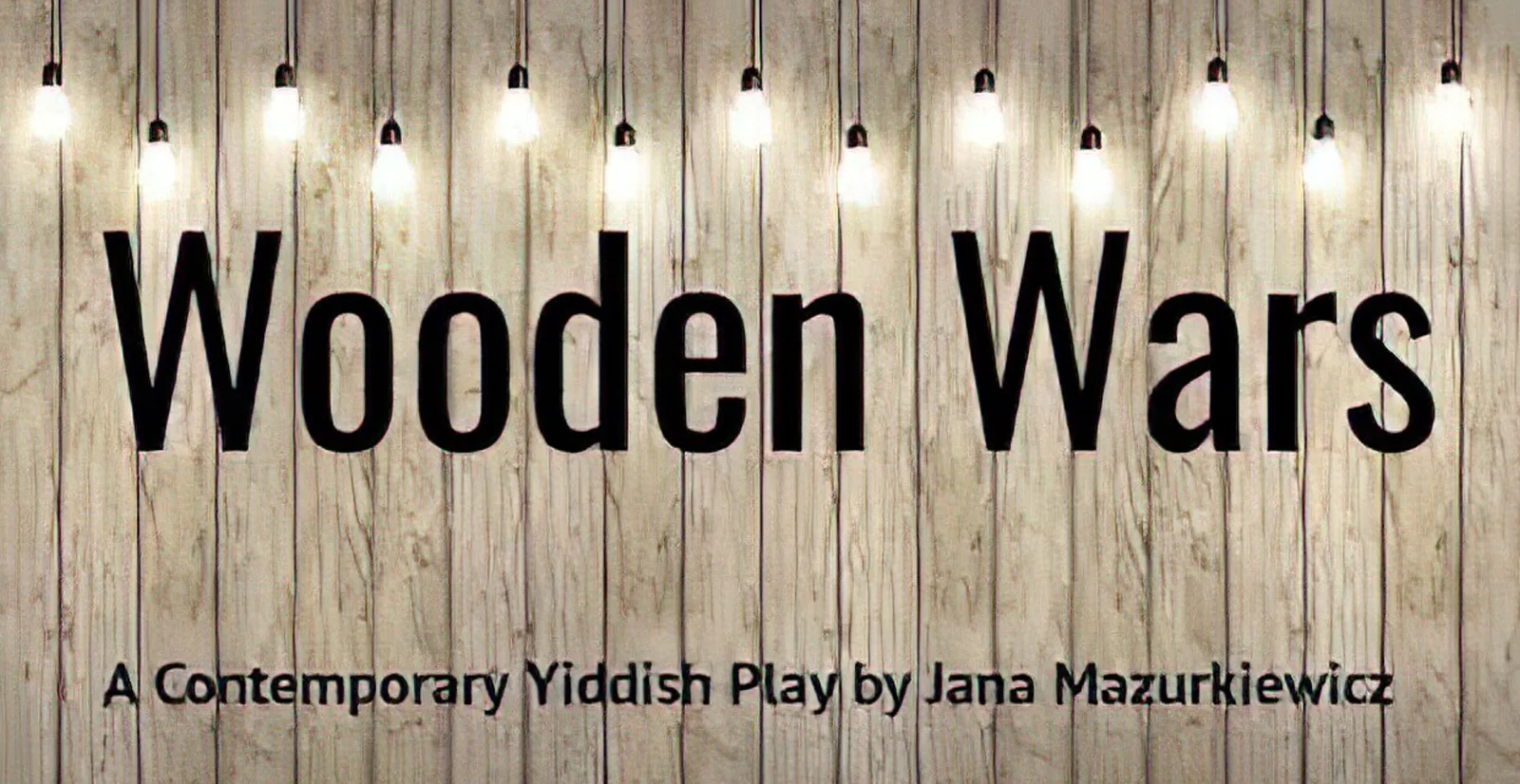 Wooden Wars: A Contemporary Yiddish Play by Jana Mazurkiewicz, with wooden planks as background, and lightbulbs hanging above